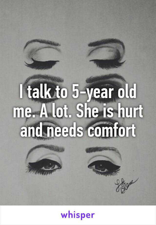 I talk to 5-year old me. A lot. She is hurt and needs comfort
