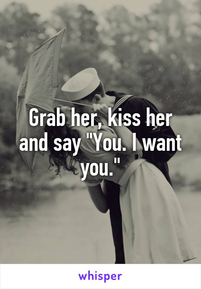 Grab her, kiss her and say "You. I want you."