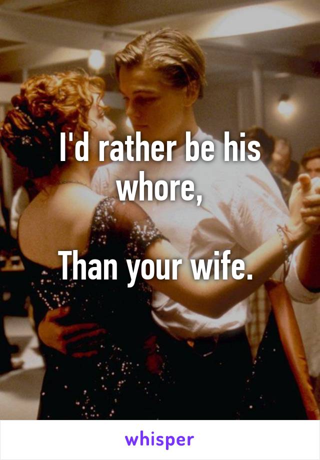I'd rather be his whore,

Than your wife. 
