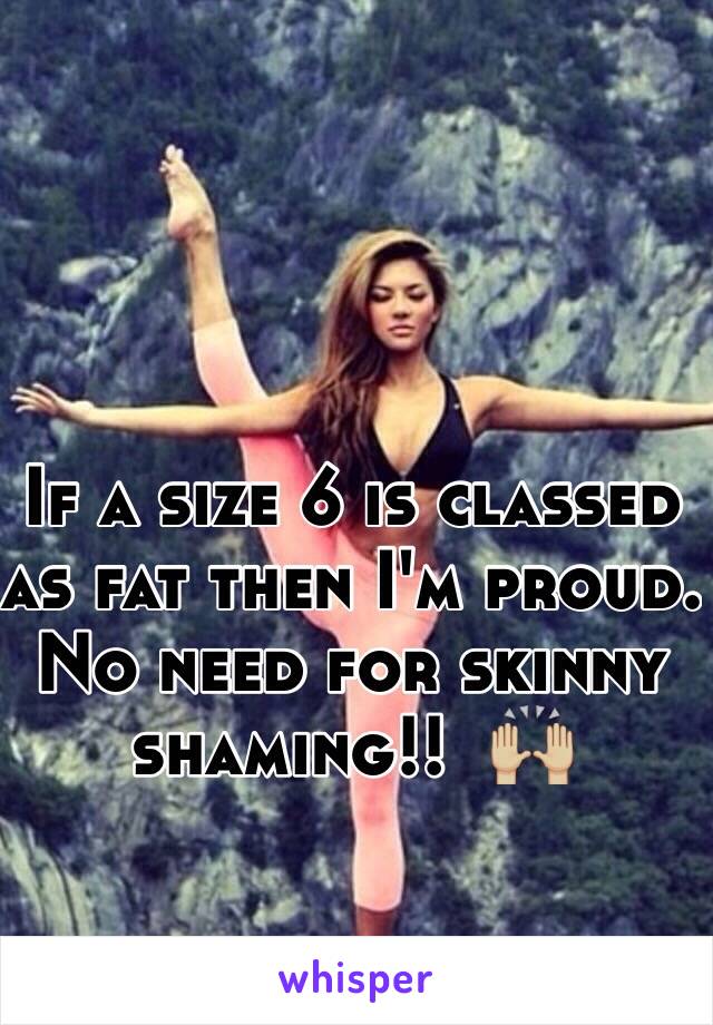 If a size 6 is classed as fat then I'm proud. No need for skinny shaming!!  🙌🏼