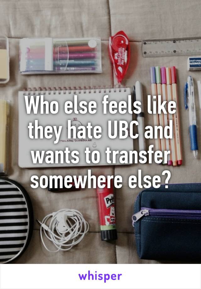 Who else feels like they hate UBC and wants to transfer somewhere else?