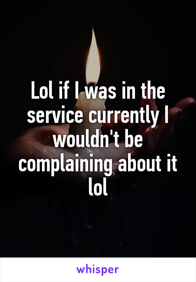 Lol if I was in the service currently I wouldn't be complaining about it lol