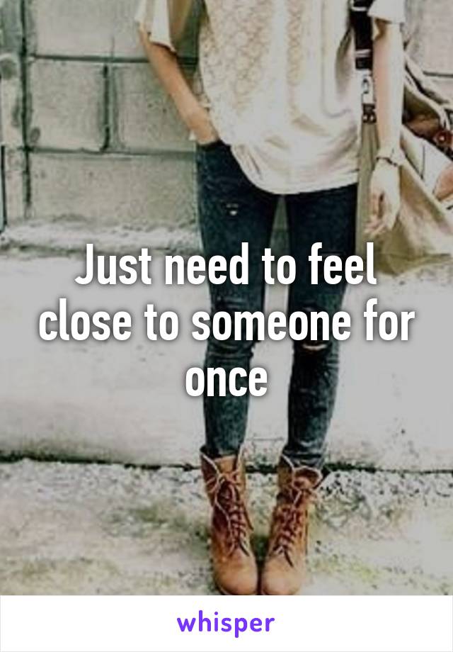 Just need to feel close to someone for once