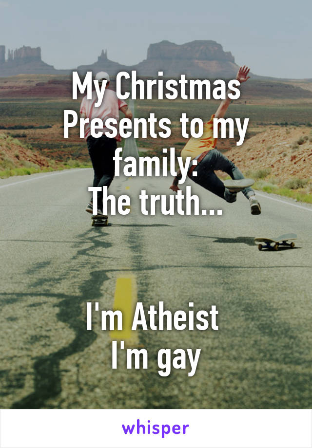 My Christmas Presents to my family:
The truth...


I'm Atheist 
I'm gay