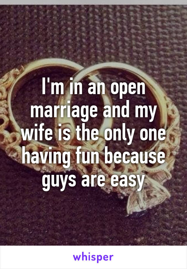 I'm in an open marriage and my wife is the only one having fun because guys are easy