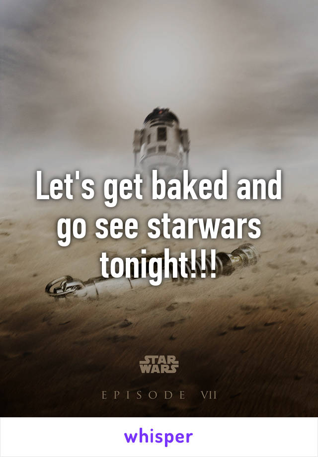 Let's get baked and go see starwars tonight!!!