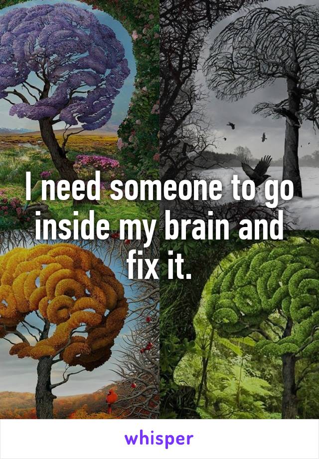 I need someone to go inside my brain and fix it.
