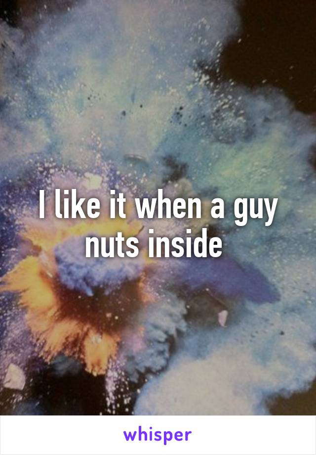 I like it when a guy nuts inside 