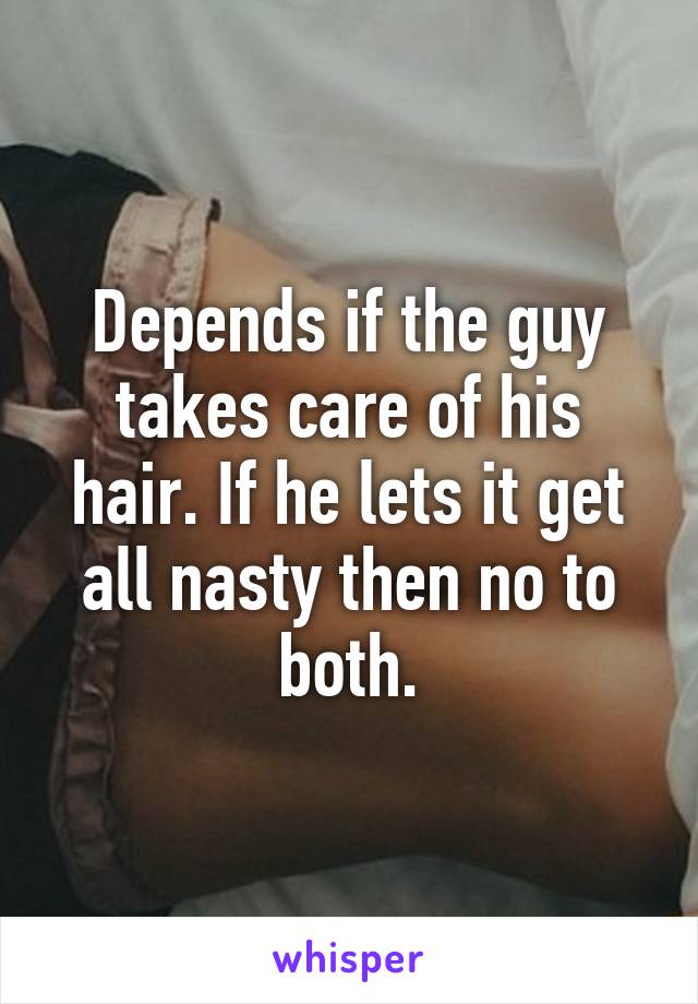 Depends if the guy takes care of his hair. If he lets it get all nasty then no to both.