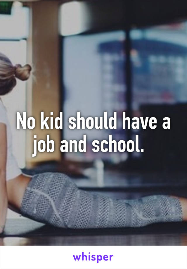 No kid should have a job and school.  