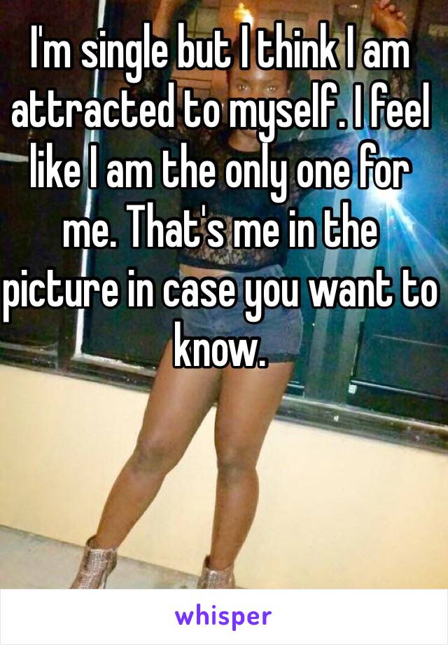 I'm single but I think I am attracted to myself. I feel like I am the only one for me. That's me in the picture in case you want to know. 