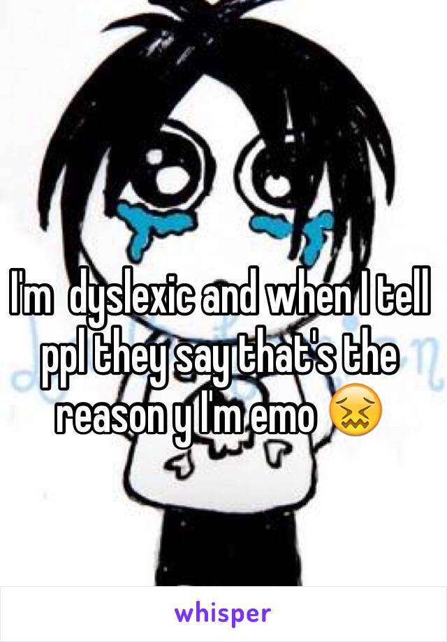 I'm  dyslexic and when I tell ppl they say that's the reason y I'm emo 😖