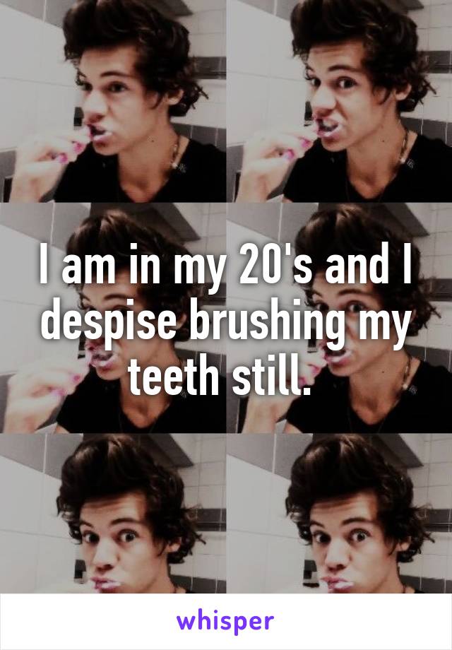 I am in my 20's and I despise brushing my teeth still. 