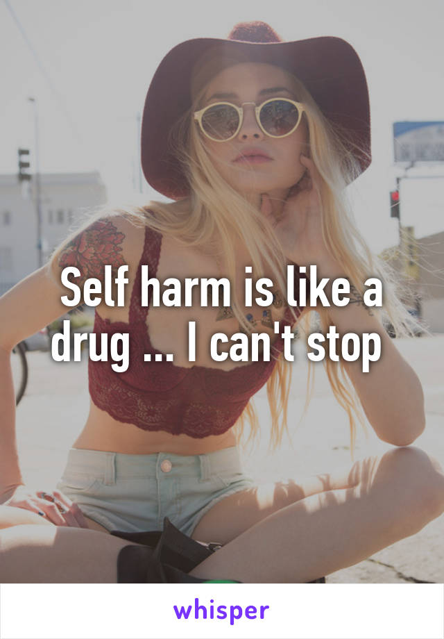 Self harm is like a drug ... I can't stop 