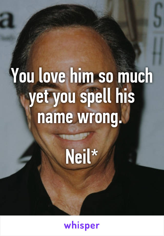 You love him so much yet you spell his name wrong. 

Neil*