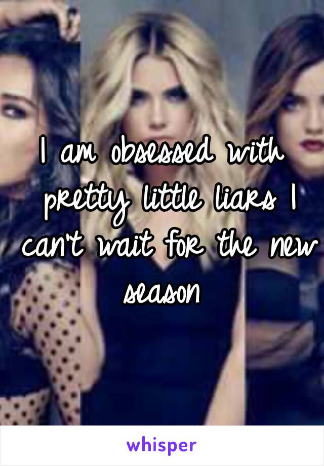 I am obsessed with pretty little liars I can't wait for the new season 