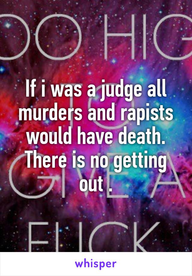 If i was a judge all murders and rapists would have death. There is no getting out .