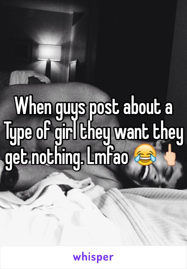 When guys post about a Type of girl they want they get nothing. Lmfao 😂🖕🏻