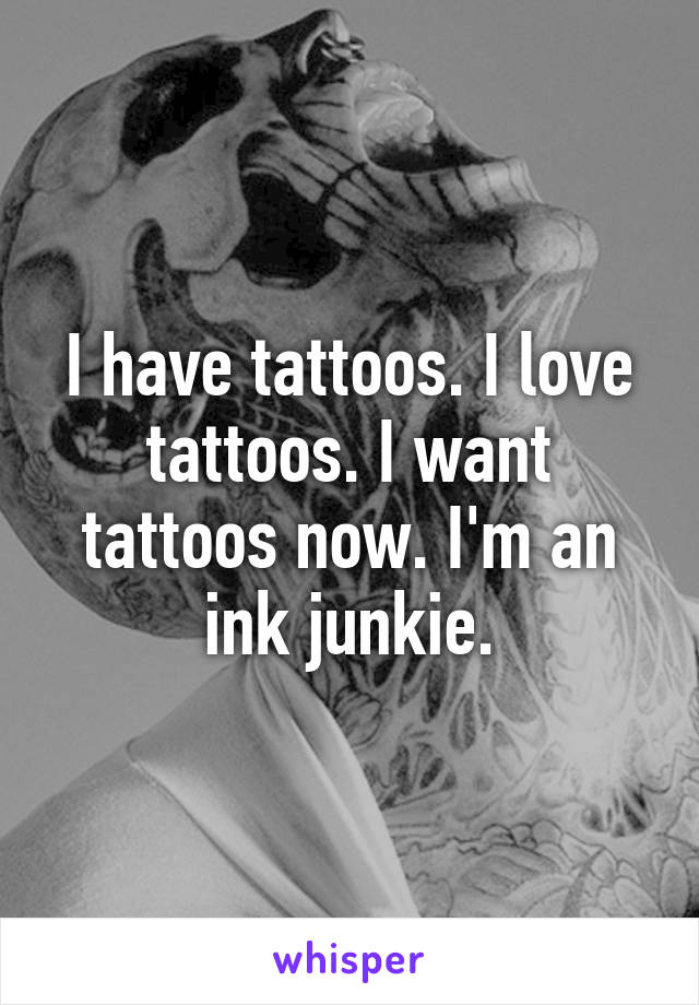 I have tattoos. I love tattoos. I want tattoos now. I'm an ink junkie.
