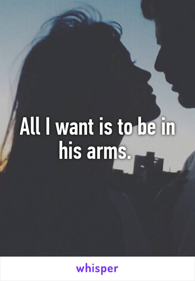 All I want is to be in his arms. 