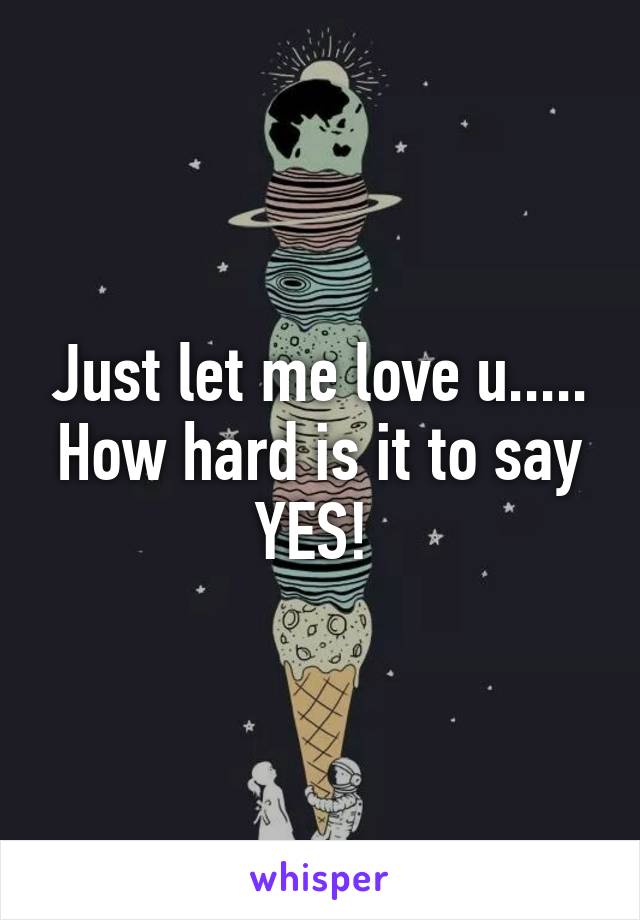 Just let me love u..... How hard is it to say YES! 
