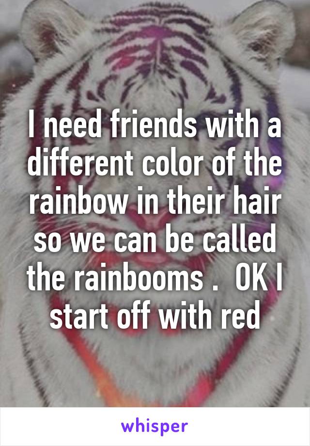 I need friends with a different color of the rainbow in their hair so we can be called the rainbooms .  OK I start off with red