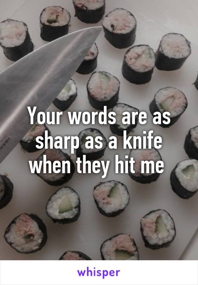 Your words are as sharp as a knife when they hit me 