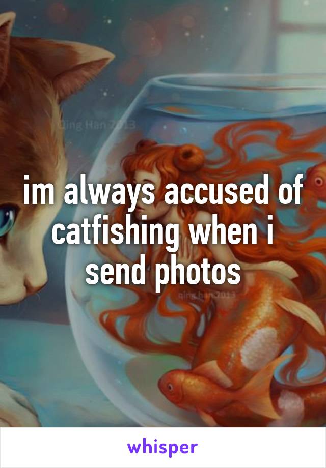 im always accused of catfishing when i send photos