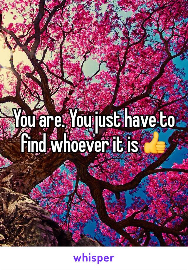 You are. You just have to find whoever it is 👍