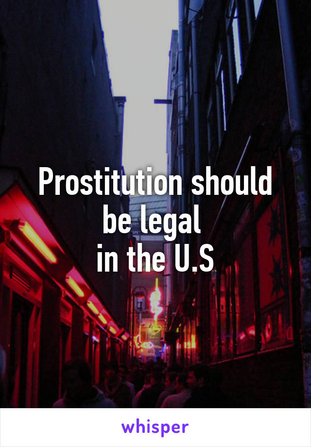 Prostitution should be legal 
in the U.S