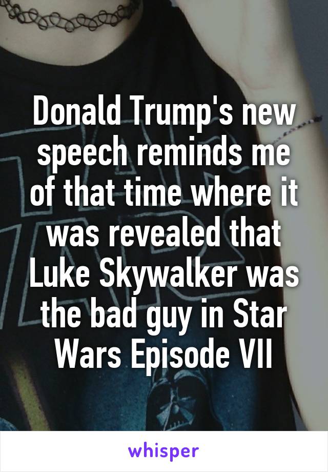 Donald Trump's new speech reminds me of that time where it was revealed that Luke Skywalker was the bad guy in Star Wars Episode VII