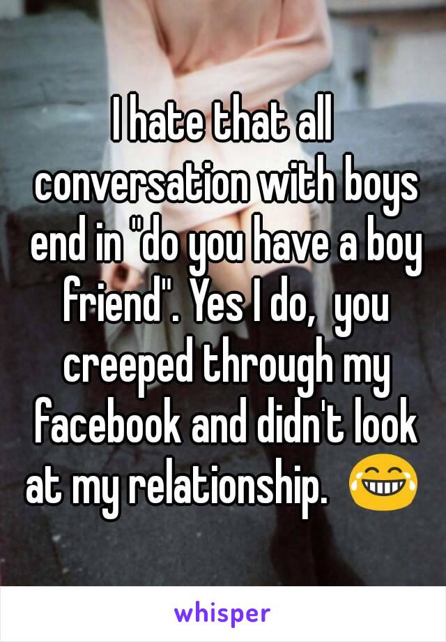 I hate that all conversation with boys end in "do you have a boy friend". Yes I do,  you creeped through my facebook and didn't look at my relationship.  😂 