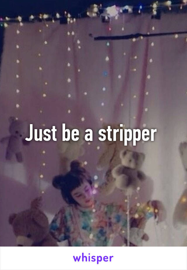 Just be a stripper 