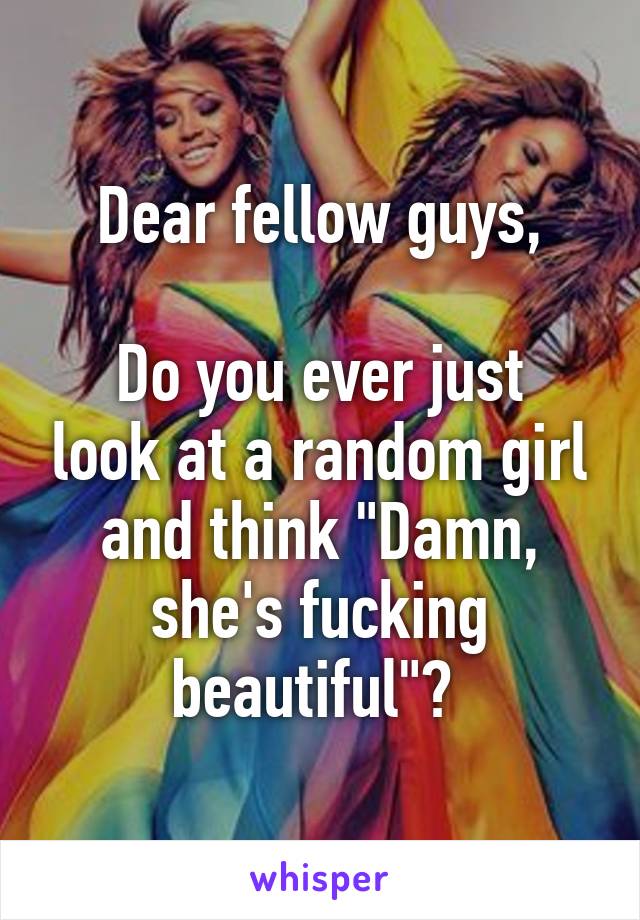 Dear fellow guys,

Do you ever just look at a random girl and think "Damn, she's fucking beautiful"? 