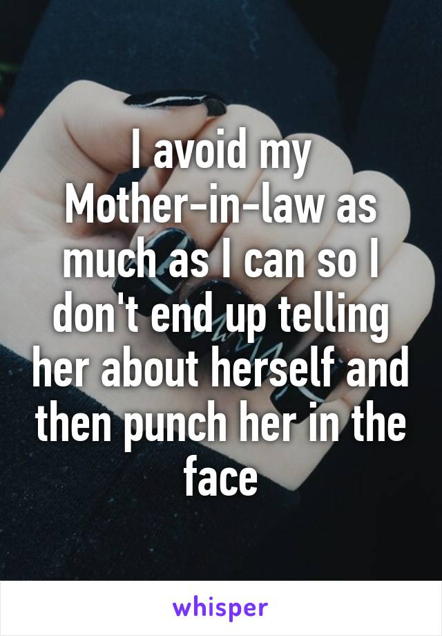 I avoid my Mother-in-law as much as I can so I don't end up telling her about herself and then punch her in the face