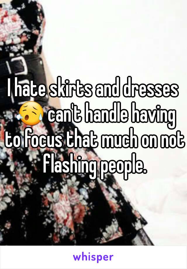 I hate skirts and dresses 😥 can't handle having to focus that much on not flashing people.