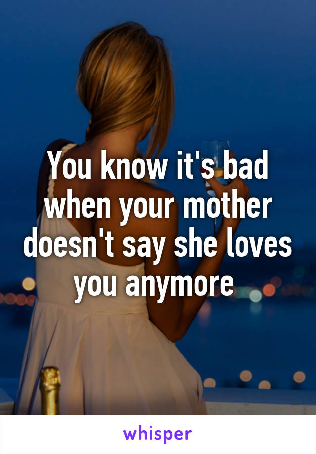 You know it's bad when your mother doesn't say she loves you anymore 