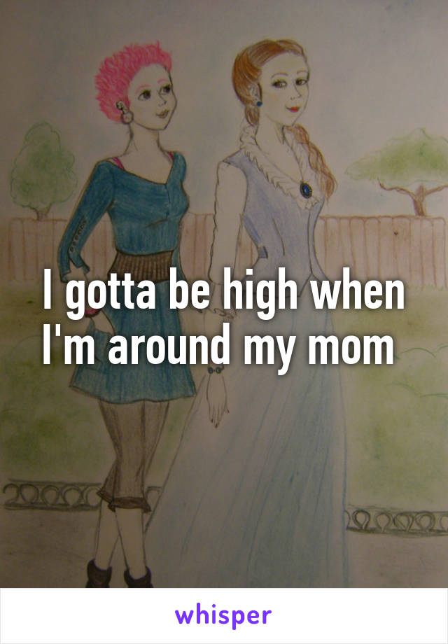 I gotta be high when I'm around my mom 