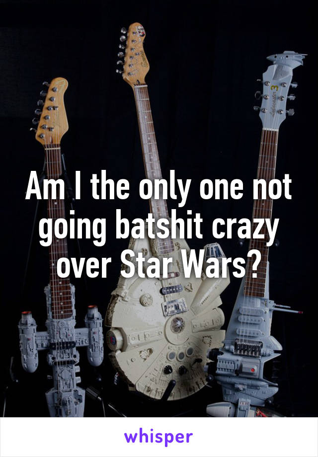 Am I the only one not going batshit crazy over Star Wars?