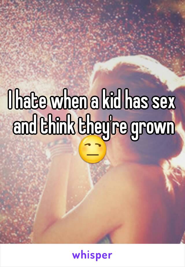 I hate when a kid has sex and think they're grown 😒 
