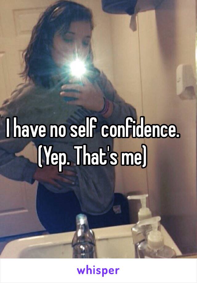I have no self confidence. 
(Yep. That's me)