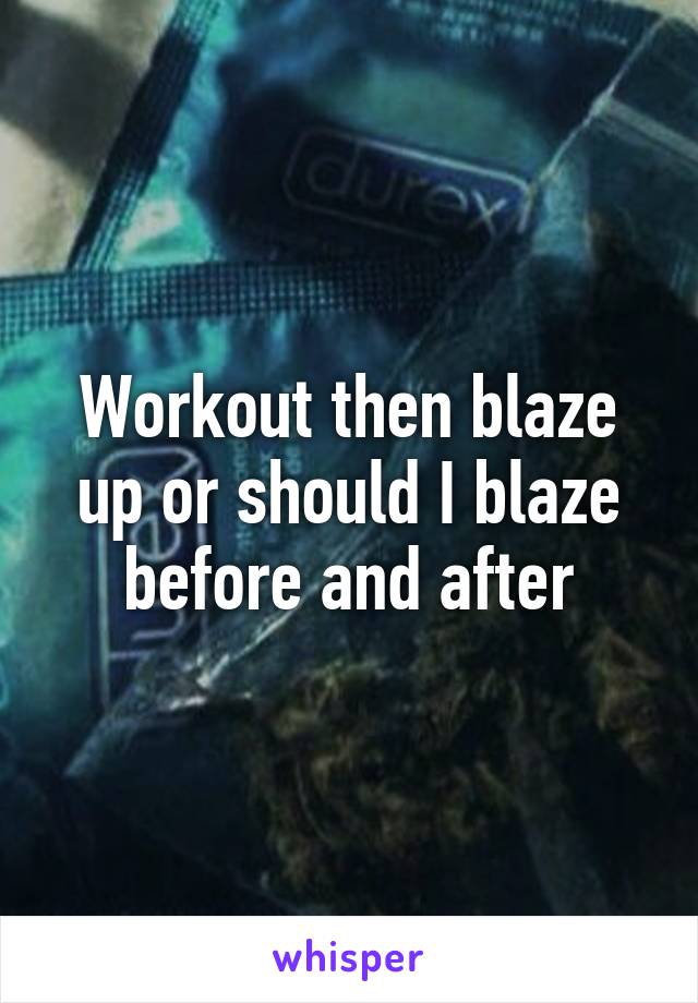 Workout then blaze up or should I blaze before and after