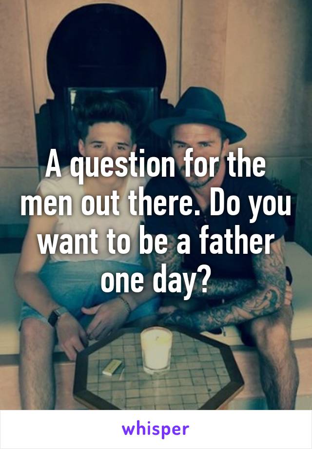 A question for the men out there. Do you want to be a father one day?