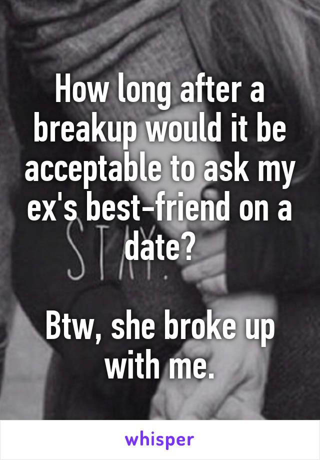 How long after a breakup would it be acceptable to ask my ex's best-friend on a date?

Btw, she broke up with me.