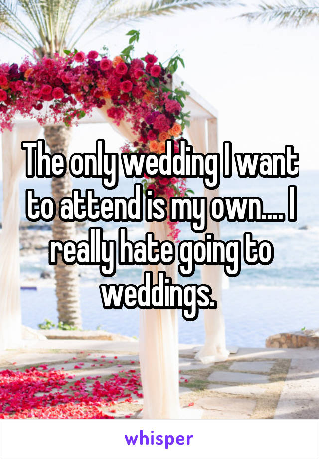 The only wedding I want to attend is my own.... I really hate going to weddings. 