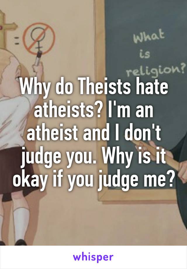 Why do Theists hate atheists? I'm an atheist and I don't judge you. Why is it okay if you judge me?
