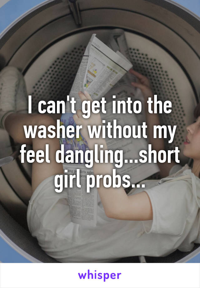 I can't get into the washer without my feel dangling...short girl probs...
