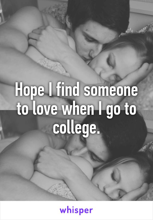 Hope I find someone to love when I go to college.