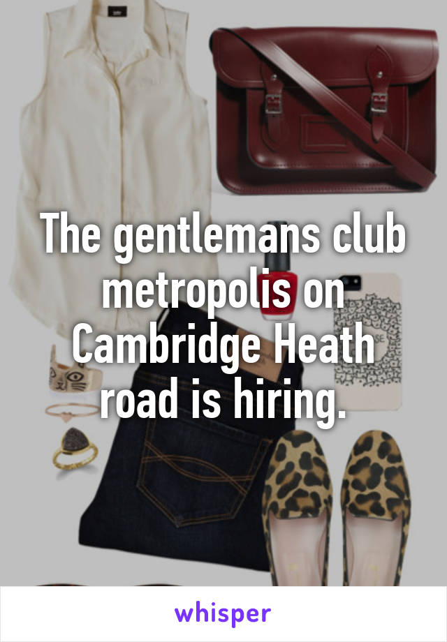 The gentlemans club metropolis on Cambridge Heath road is hiring.
