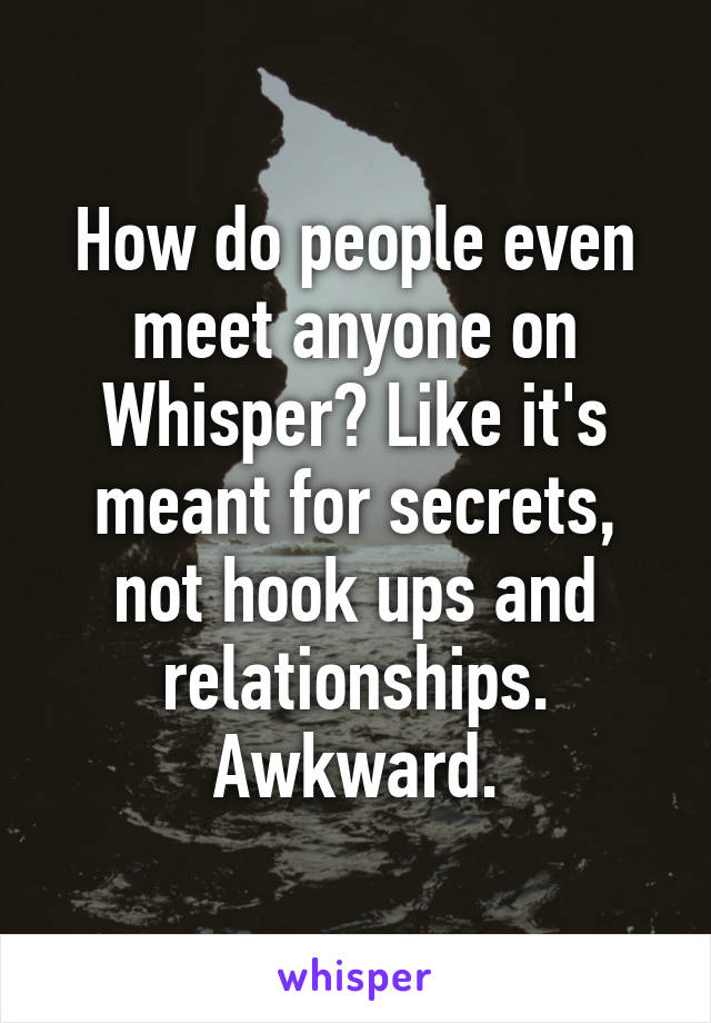How do people even meet anyone on Whisper? Like it's meant for secrets, not hook ups and relationships.
Awkward.